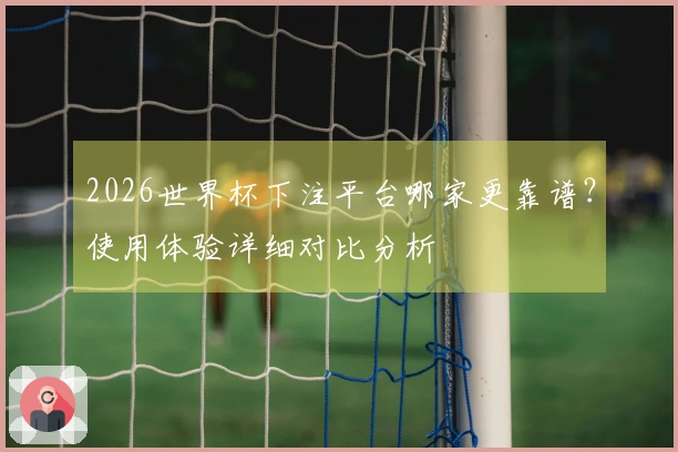 2026世界杯下注平台哪家更靠谱？使用体验详细对比分析