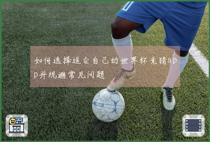 如何选择适合自己的世界杯竞猜app并规避常见问题