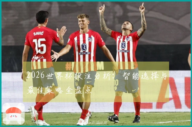 2026世界杯投注分析：智能选择与最佳策略全盘点