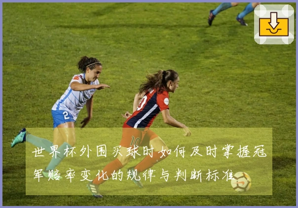 世界杯外围买球时如何及时掌握冠军赔率变化的规律与判断标准