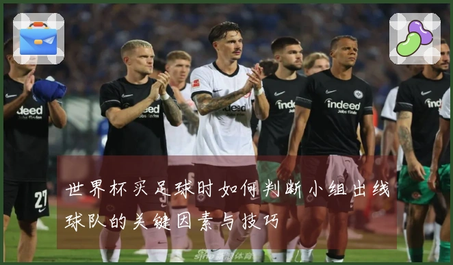 世界杯买足球时如何判断小组出线球队的关键因素与技巧