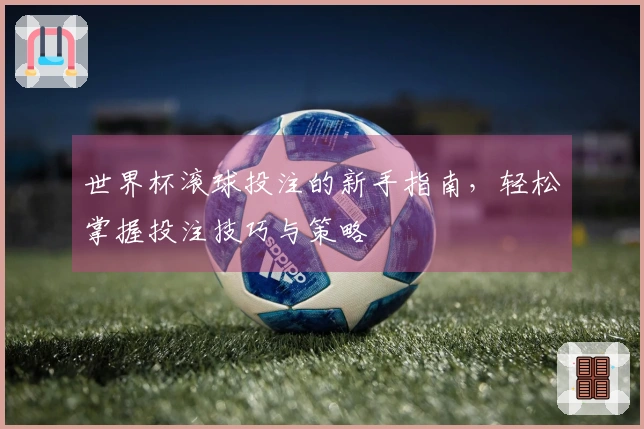 世界杯滚球投注的新手指南，轻松掌握投注技巧与策略