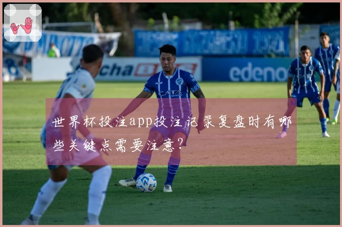 世界杯投注app投注记录复盘时有哪些关键点需要注意？