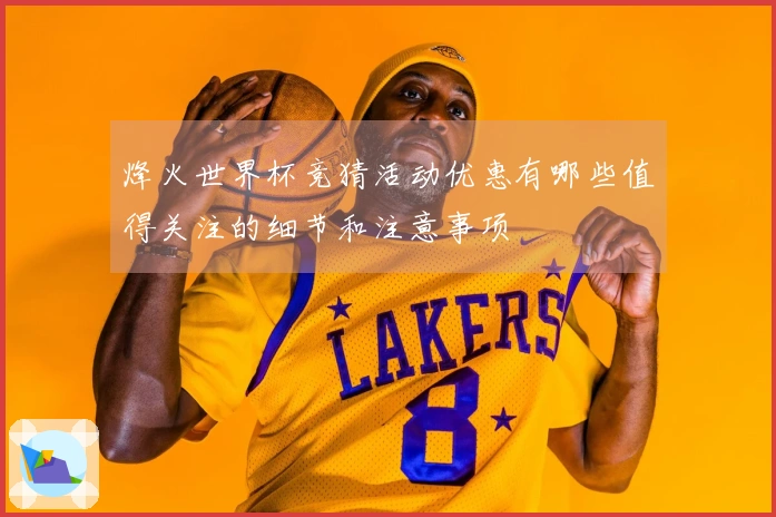 烽火世界杯竞猜活动优惠有哪些值得关注的细节和注意事项