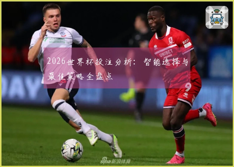 2026世界杯投注分析：智能选择与最佳策略全盘点