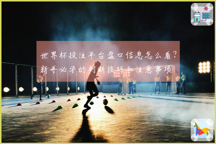 世界杯投注平台盘口信息怎么看？新手必学的判断技巧和注意事项