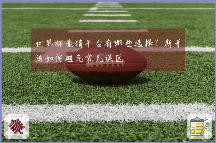 世界杯竞猜平台有哪些选择？新手该如何避免常见误区