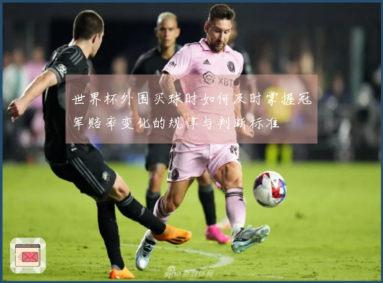 世界杯外围买球时如何及时掌握冠军赔率变化的规律与判断标准