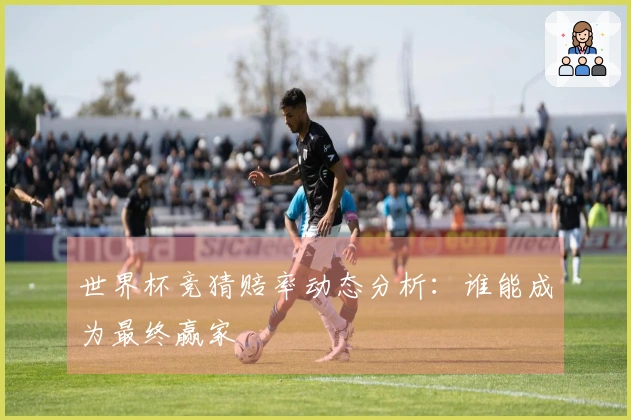 世界杯竞猜赔率动态分析：谁能成为最终赢家