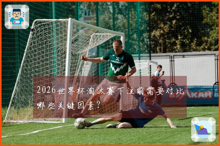 2026世界杯淘汰赛下注前需要对比哪些关键因素？