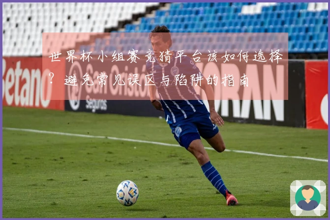 世界杯小组赛竞猜平台该如何选择？避免常见误区与陷阱的指南