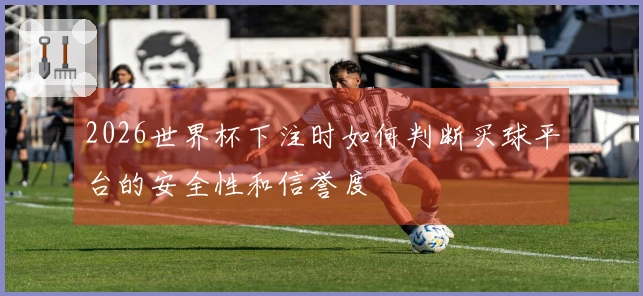 2026世界杯下注时如何判断买球平台的安全性和信誉度