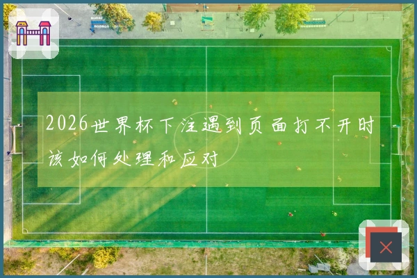 2026世界杯下注遇到页面打不开时该如何处理和应对
