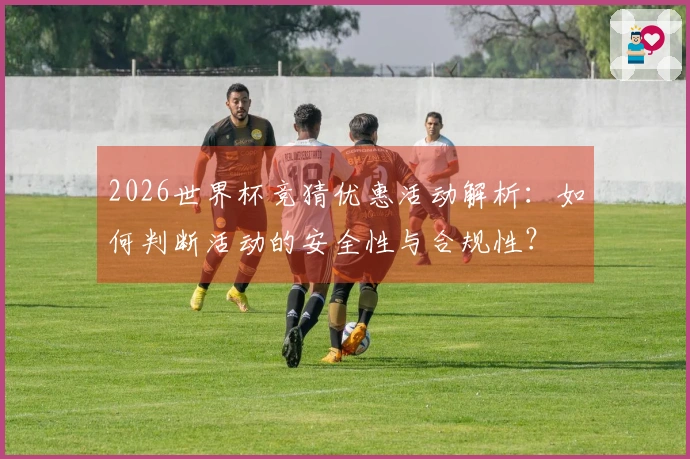 2026世界杯竞猜优惠活动解析：如何判断活动的安全性与合规性？