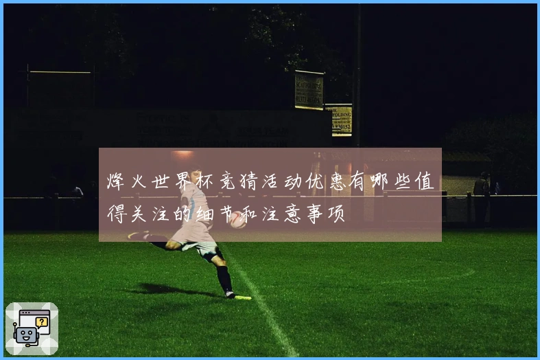 烽火世界杯竞猜活动优惠有哪些值得关注的细节和注意事项